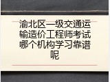 渝北区一级交通运输造价工程师考试哪个机构学习靠谱呢