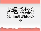 北碚区二级市政公用工程建造师考试科目有哪些具体安排