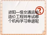 资阳一级交通运输造价工程师考试哪个机构学习靠谱呢