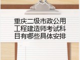 重庆二级市政公用工程建造师考试科目有哪些具体安排