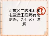 河东区二级水利水电建造工程师有前途吗，为什么？详解