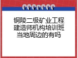 铜陵二级矿业工程建造师机构培训班当地周边的有吗