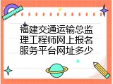 福建交通运输总监理工程师网上报名服务平台网址多少