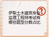 伊犁土木建筑专业监理工程师考试有哪些题型分数占比