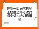 伊犁一级民航机场工程建造师考试找哪个机构培训靠谱呢