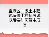 宝坻区一级土木建筑造价工程师考试以后要如何复审成绩