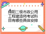 绵阳二级市政公用工程建造师考试科目有哪些具体安排