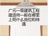 广元一级建筑工程建造师一般在哪里上班什么岗位和待遇