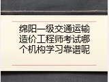 绵阳一级交通运输造价工程师考试哪个机构学习靠谱呢