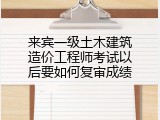 来宾一级土木建筑造价工程师考试以后要如何复审成绩