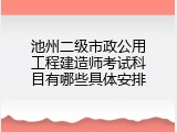 池州二级市政公用工程建造师考试科目有哪些具体安排