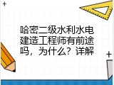 哈密二级水利水电建造工程师有前途吗，为什么？详解