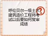 呼伦贝尔一级土木建筑造价工程师考试以后要如何复审成绩