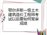 鄂尔多斯一级土木建筑造价工程师考试以后要如何复审成绩
