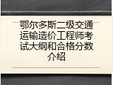 鄂尔多斯二级交通运输造价工程师考试大纲和合格分数介绍