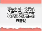 鄂尔多斯一级民航机场工程建造师考试找哪个机构培训靠谱呢