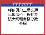 呼伦贝尔二级交通运输造价工程师考试大纲和合格分数介绍