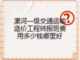 漯河一级交通运输造价工程师报班费用多少钱哪里好