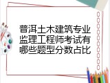 普洱土木建筑专业监理工程师考试有哪些题型分数占比