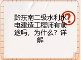 黔东南二级水利水电建造工程师有前途吗，为什么？详解