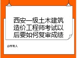 西安一级土木建筑造价工程师考试以后要如何复审成绩