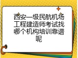 西安一级民航机场工程建造师考试找哪个机构培训靠谱呢