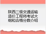 陕西二级交通运输造价工程师考试大纲和合格分数介绍