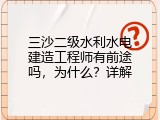 三沙二级水利水电建造工程师有前途吗，为什么？详解