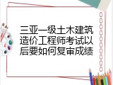 三亚一级土木建筑造价工程师考试以后要如何复审成绩
