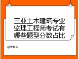 三亚土木建筑专业监理工程师考试有哪些题型分数占比