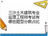 三沙土木建筑专业监理工程师考试有哪些题型分数占比