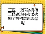 三亚一级民航机场工程建造师考试找哪个机构培训靠谱呢
