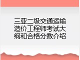 三亚二级交通运输造价工程师考试大纲和合格分数介绍