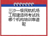 三沙一级民航机场工程建造师考试找哪个机构培训靠谱呢