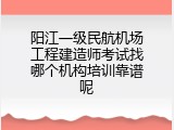 阳江一级民航机场工程建造师考试找哪个机构培训靠谱呢