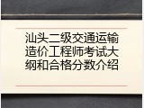 汕头二级交通运输造价工程师考试大纲和合格分数介绍