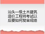 汕头一级土木建筑造价工程师考试以后要如何复审成绩