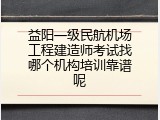 益阳一级民航机场工程建造师考试找哪个机构培训靠谱呢