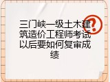 三门峡一级土木建筑造价工程师考试以后要如何复审成绩