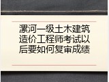 漯河一级土木建筑造价工程师考试以后要如何复审成绩