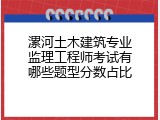 漯河土木建筑专业监理工程师考试有哪些题型分数占比