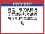 湖南一级民航机场工程建造师考试找哪个机构培训靠谱呢