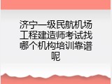 济宁一级民航机场工程建造师考试找哪个机构培训靠谱呢