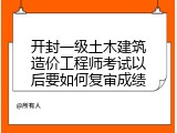 开封一级土木建筑造价工程师考试以后要如何复审成绩