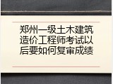 郑州一级土木建筑造价工程师考试以后要如何复审成绩