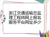浙江交通运输总监理工程师网上报名服务平台网址多少