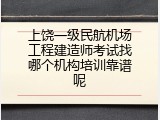 上饶一级民航机场工程建造师考试找哪个机构培训靠谱呢