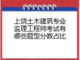 上饶土木建筑专业监理工程师考试有哪些题型分数占比