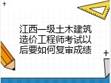江西一级土木建筑造价工程师考试以后要如何复审成绩