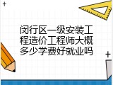 闵行区一级安装工程造价工程师大概多少学费好就业吗